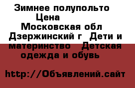 Зимнее полупольто › Цена ­ 2 000 - Московская обл., Дзержинский г. Дети и материнство » Детская одежда и обувь   